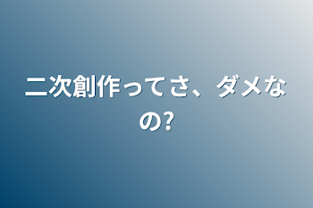 二次創作ってさ、ダメなの?