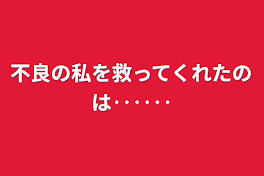 不良の私を救ってくれたのは‥‥‥