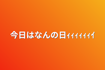 今日はなんの日ｨｨｨｨｨｨｲ