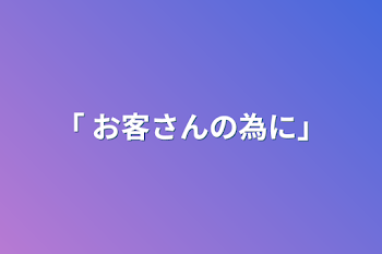 ｢ お客さんの為に｣