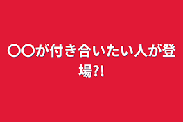 〇〇が付き合いたい人が登場?!