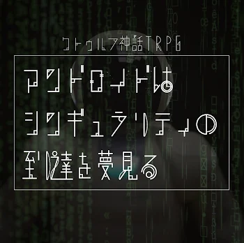 【参加型】クトゥルフ神話TRPGーアンドロイドはシンギュラリティの到達を夢見る