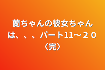 蘭ちゃんの彼女ちゃんは、、、パート11～２０〈完〉