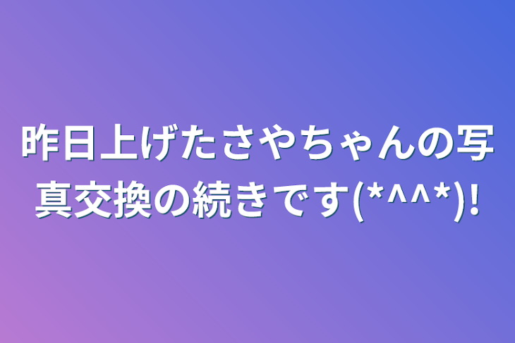 「昨日上げたさやちゃんの写真交換の続きです(*^^*)!」のメインビジュアル