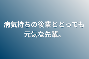 病気持ちの後輩ととっても元気な先輩。