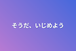 そうだ、いじめよう