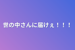 世の中さんに届けぇ！！！