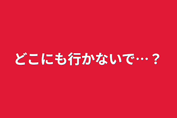 「どこにも行かないで…？」のメインビジュアル