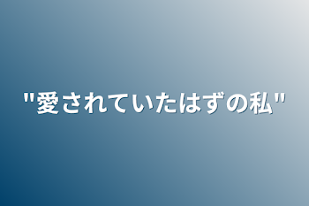 "愛されていたはずの私"