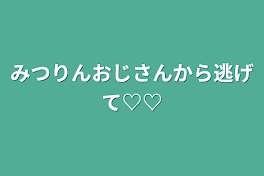 みつりんおじさんから逃げて♡♡