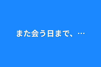 また会う日まで、…