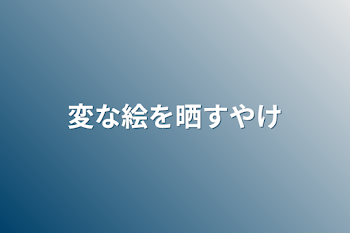 変な絵を晒すやけ