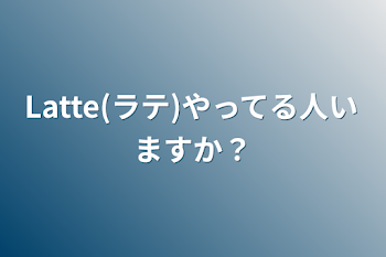 Latte(ラテ)やってる人いますか？