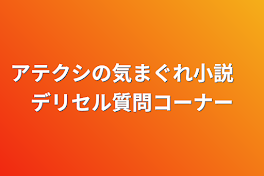 アテクシの気まぐれ小説　デリセル質問コーナー