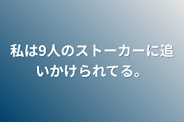 私は9人のストーカーに追いかけられてる。