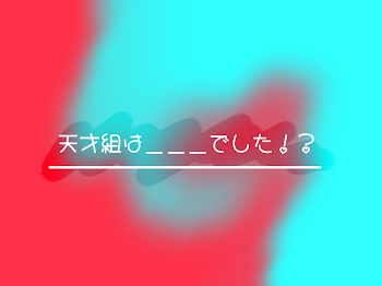 天才組は＿＿＿でした！？