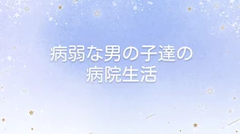 - 病弱な男の子達の病院生活 -