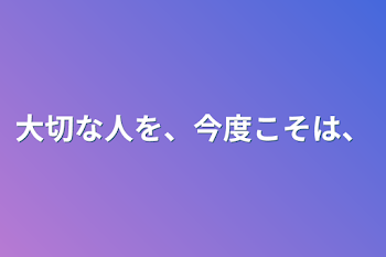 大切な人を、今度こそは、