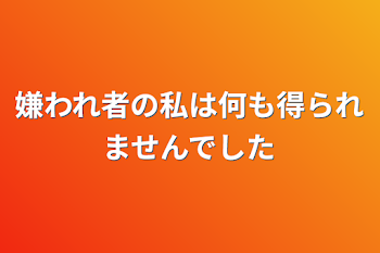 嫌われ者の私は何も得られませんでした