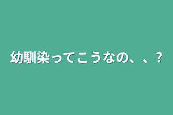 幼馴染ってこうなの、、?