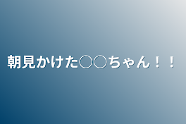 朝見かけた○○ちゃん！！