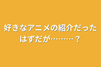 好きなアニメの紹介だったはずだが………？