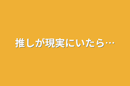 推しが現実にいたら…