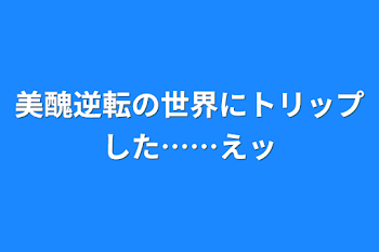 美醜逆転の世界にトリップした……えッ