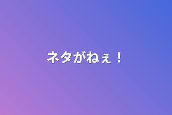 ネタがねぇ！