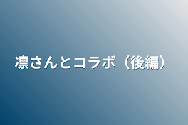 凛さんとコラボ（後編）