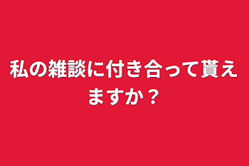 私の雑談に付き合って貰えますか？