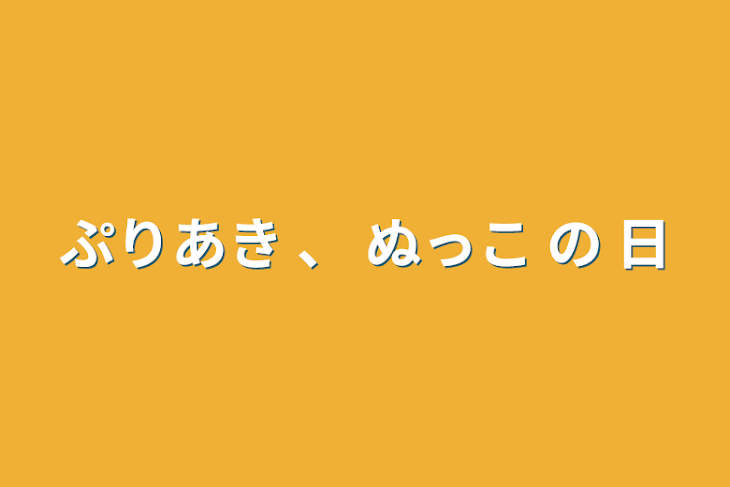 「ぷりあき    、    ぬっこ の 日」のメインビジュアル