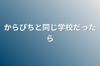 からぴちと同じ学校だったら