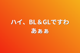 ハイ、BL＆GLですわあぁぁ