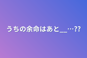 うちの余命はあと__…?