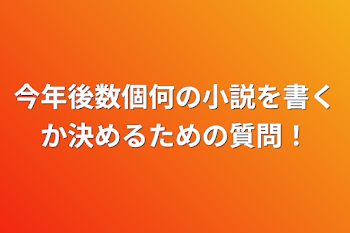 今年後数個何の小説を書くか決めるための質問！