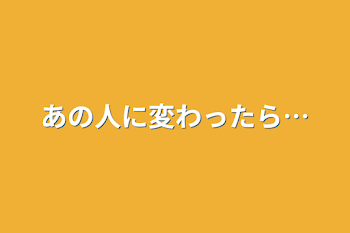 あの人に変わったら…