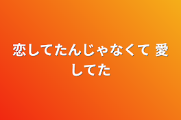 恋してたんじゃなくて                                    愛してた