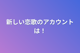 新しい恋歌のアカウントは！