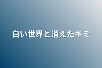 白い世界と消えたキミ