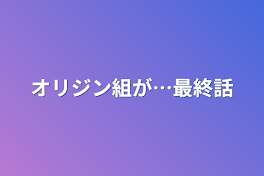 オリジン組が…最終話