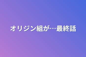 オリジン組が…最終話