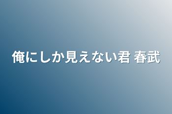 俺にしか見えない君 春武