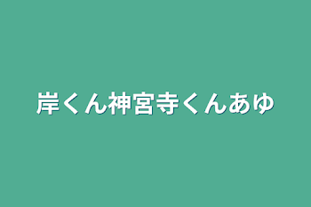 岸くん神宮寺くんあゆ