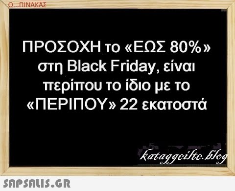 Ο...ΠΙΝΑΚΑΣ ΠΡΟΣΟΧΗ Το ΚΕΩΣ 80% % στη Black Friday, είναι περίπου το ίδιο με το αΠΕΡΙΠΟΥν 22 εκατοστά SAPShLiS.GR