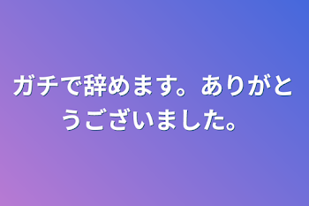 ガチで辞めます。ありがとうございました。