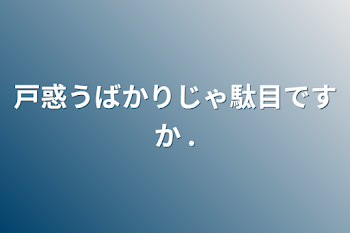 戸惑うばかりじゃ駄目ですか .