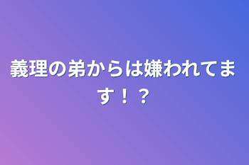 義理の弟からは嫌われてます！？