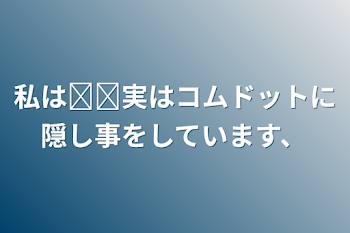 私は𓏸𓏸
実はコムドットに隠し事をしています、