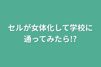 「セルが女体化して学校に通ってみたら!?」のメインビジュアル